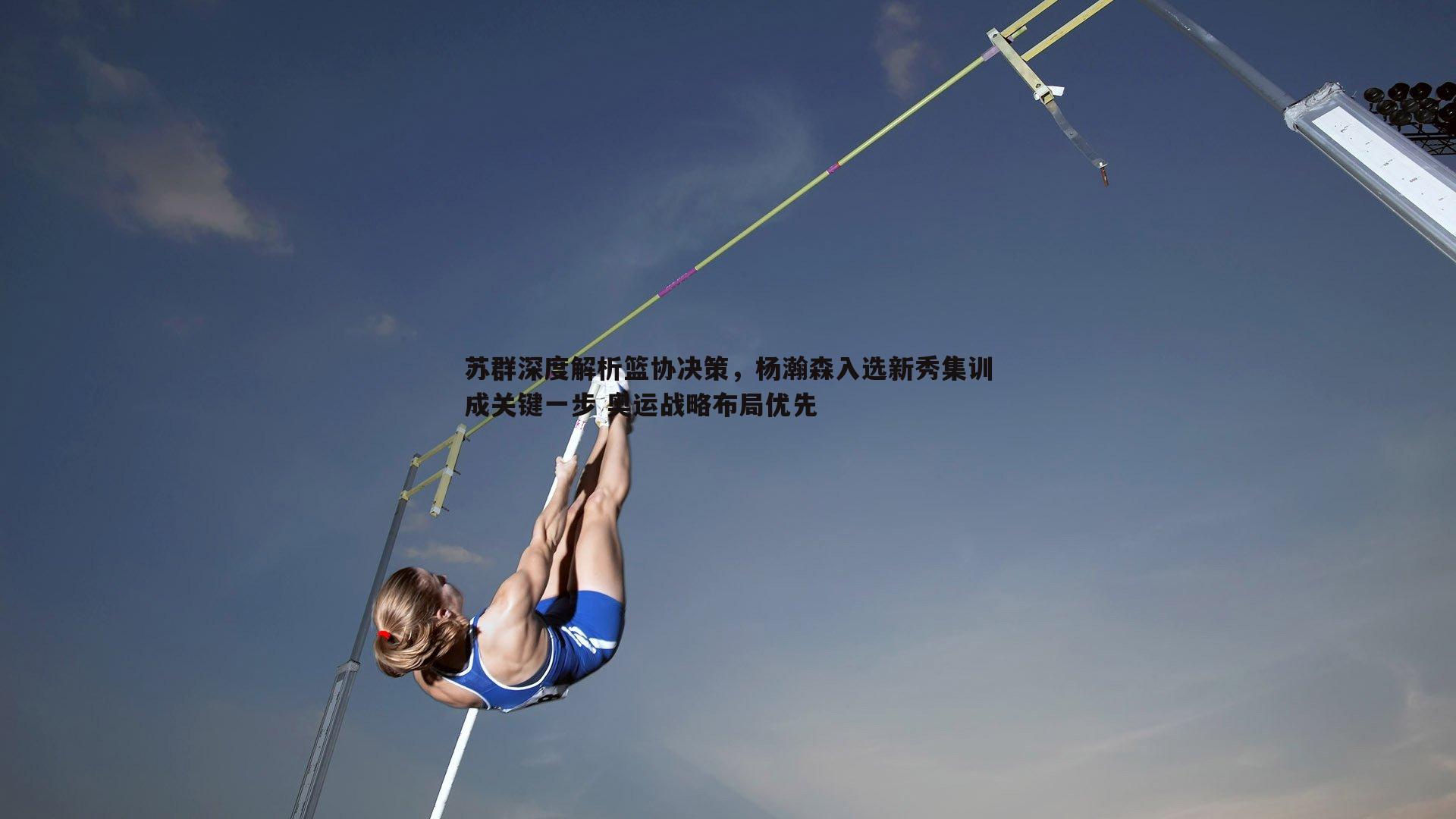 NG体育-苏群深度解析篮协决策，杨瀚森入选新秀集训成关键一步 奥运战略布局优先