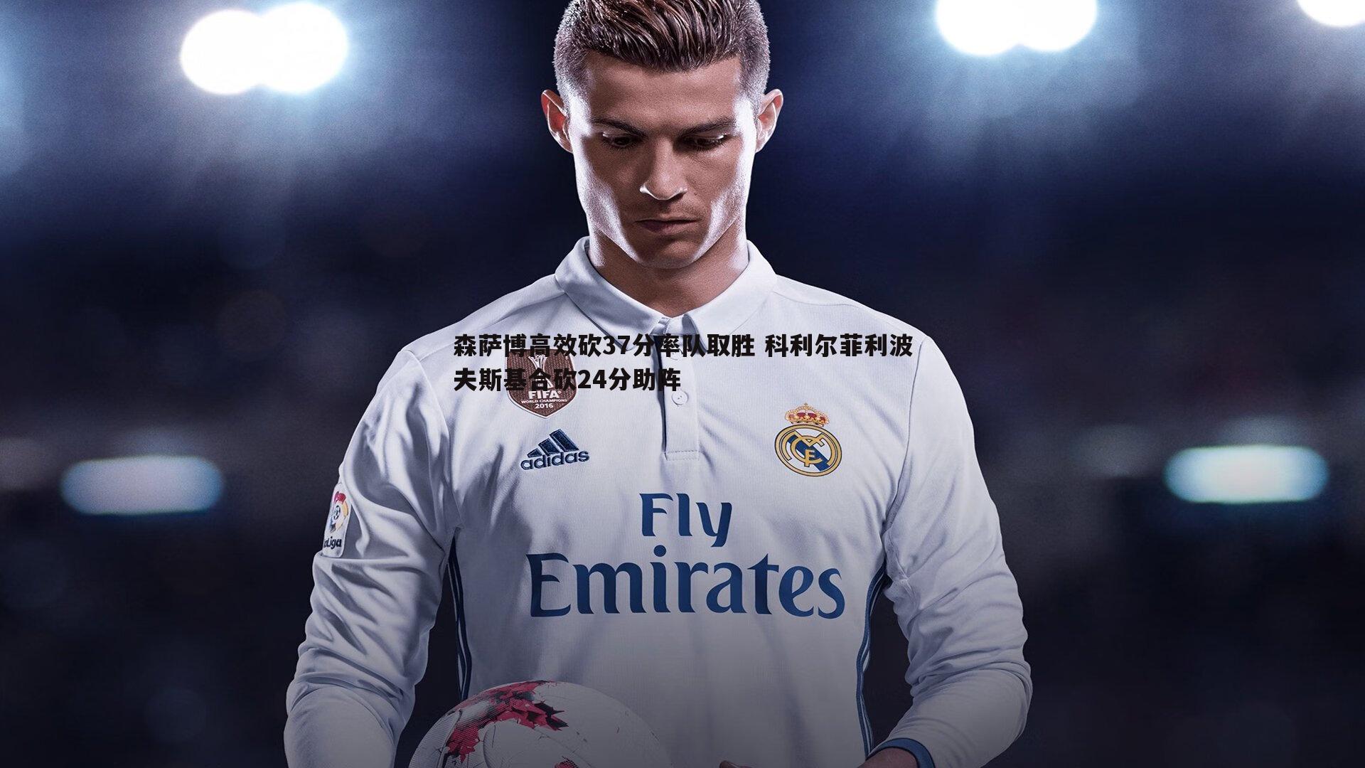 森萨博高效砍37分率队取胜 科利尔菲利波夫斯基合砍24分助阵