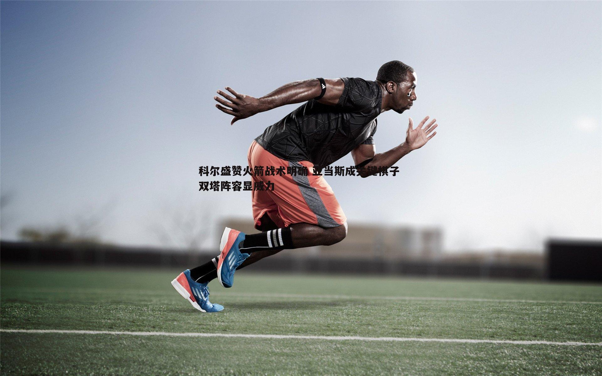 科尔盛赞火箭战术明确 亚当斯成关键棋子 双塔阵容显威力