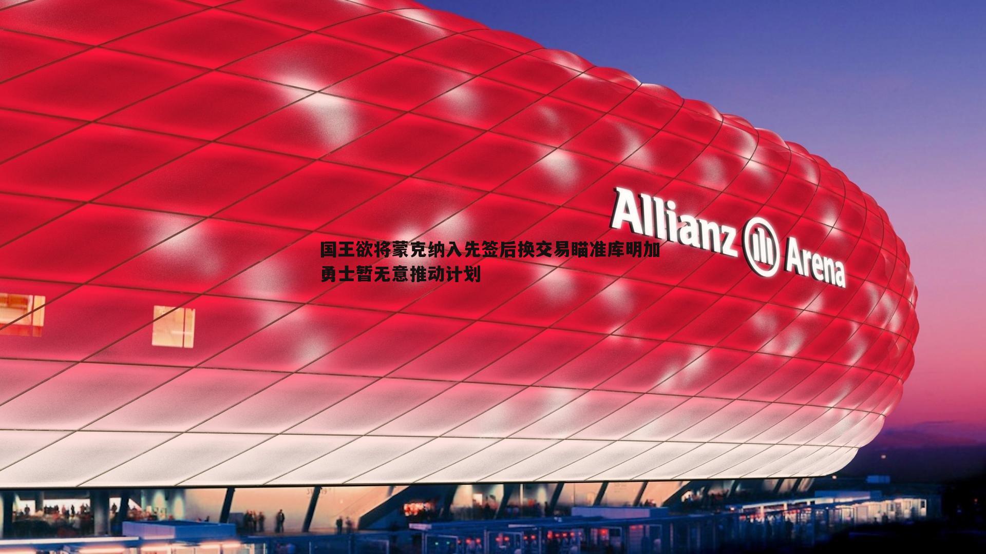 国王欲将蒙克纳入先签后换交易瞄准库明加 勇士暂无意推动计划