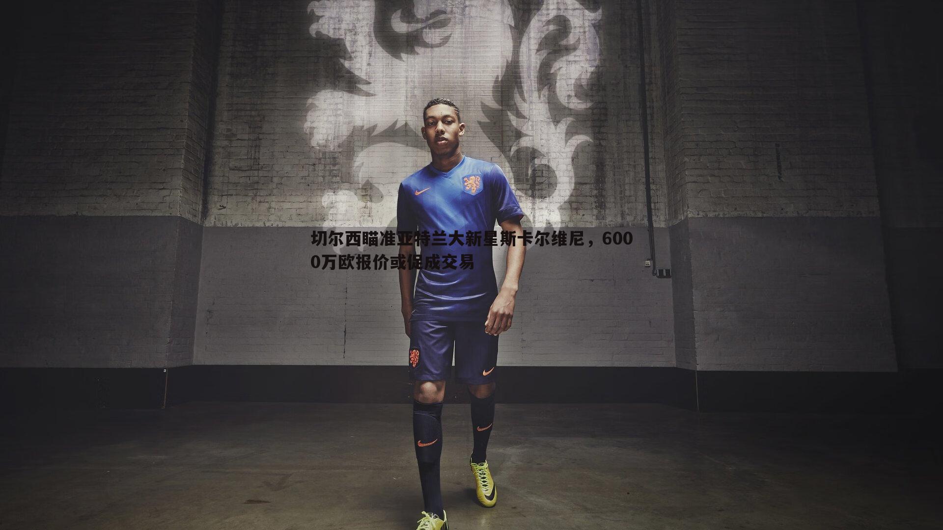 切尔西瞄准亚特兰大新星斯卡尔维尼,6000万欧报价或促成交易