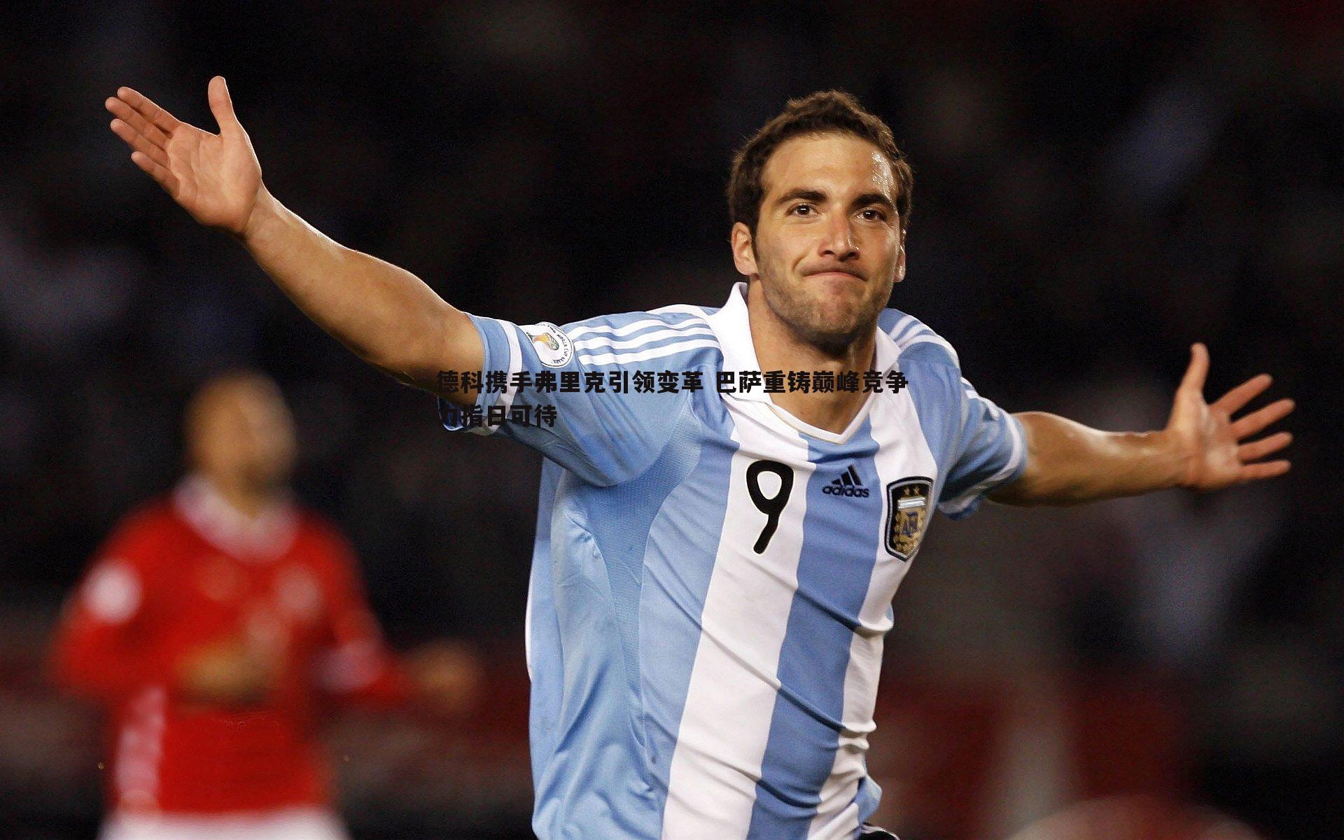 德科携手弗里克引领变革 巴萨重铸巅峰竞争力指日可待