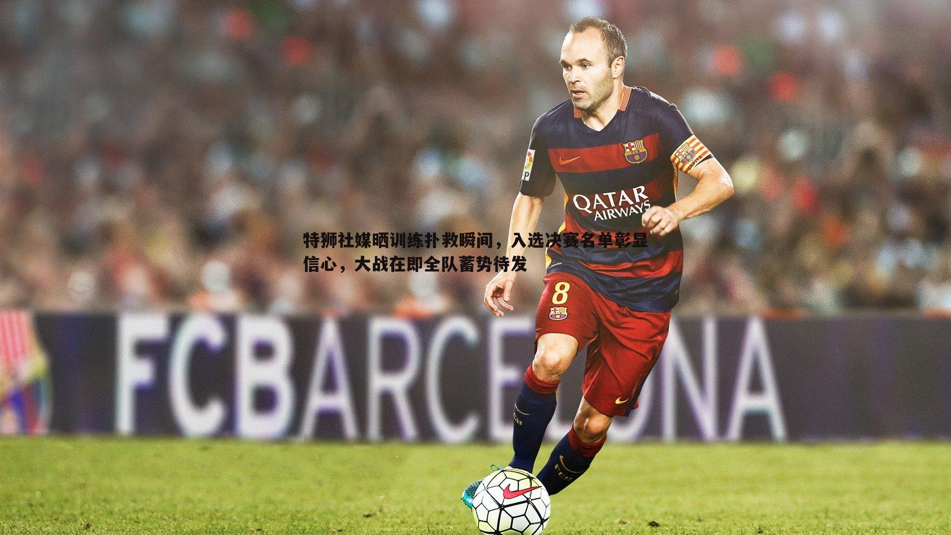 特狮社媒晒训练扑救瞬间,入选决赛名单彰显信心,大战在即全队蓄势待发