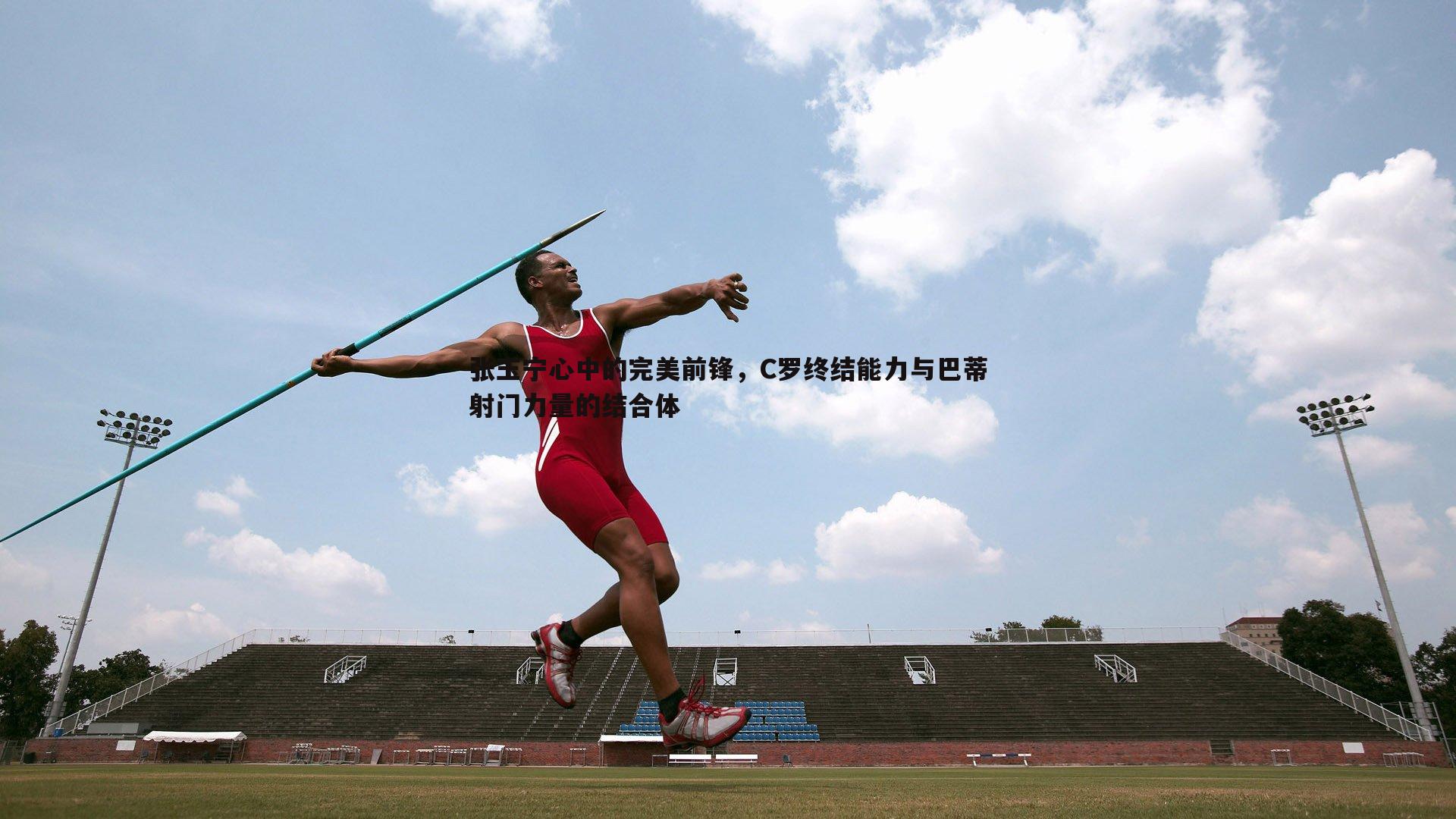 张玉宁心中的完美前锋,C罗终结能力与巴蒂射门力量的结合体