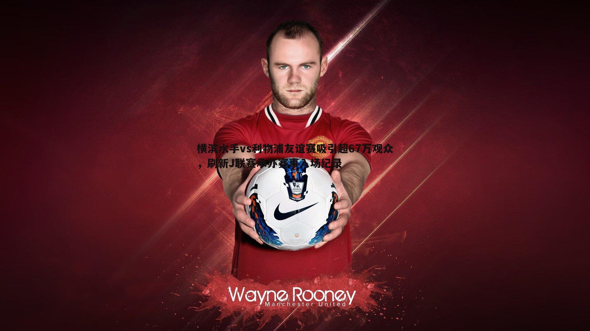 横滨水手vs利物浦友谊赛吸引超67万观众，刷新J联赛承办赛事入场纪录