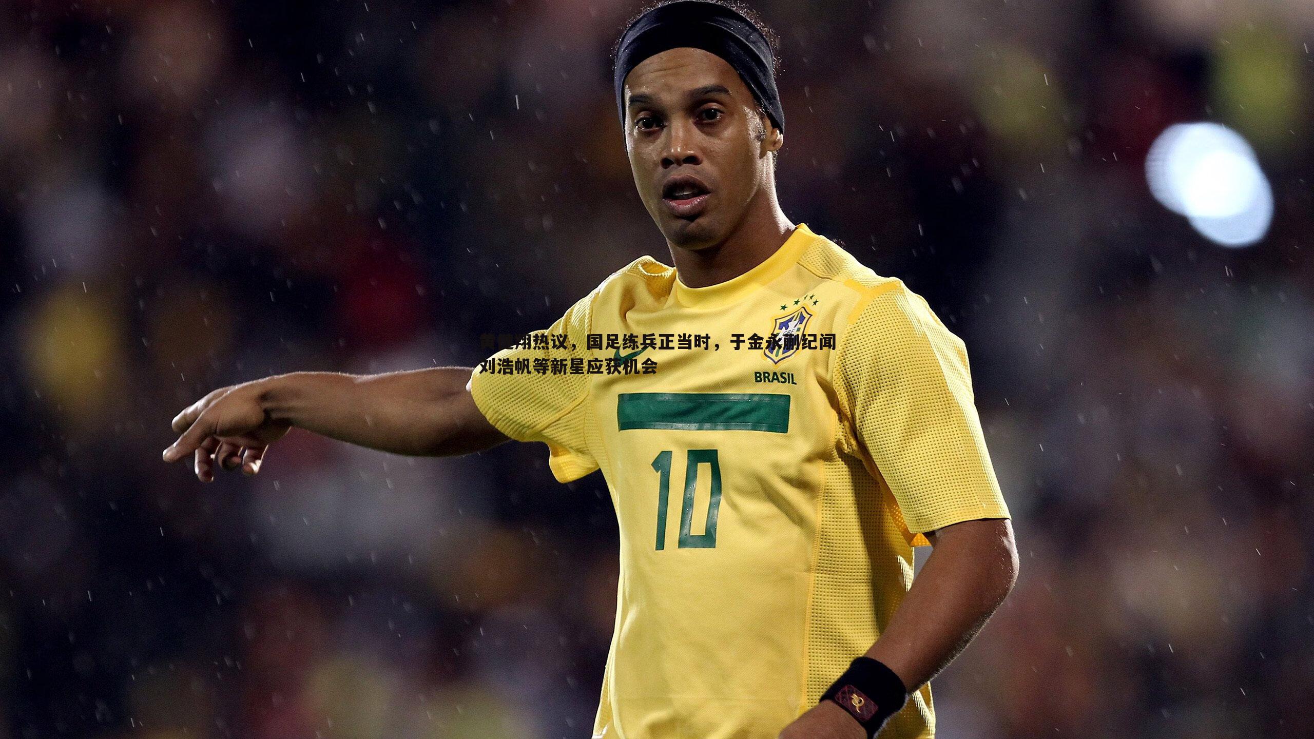 黄健翔热议,国足练兵正当时,于金永蒯纪闻刘浩帆等新星应获机会