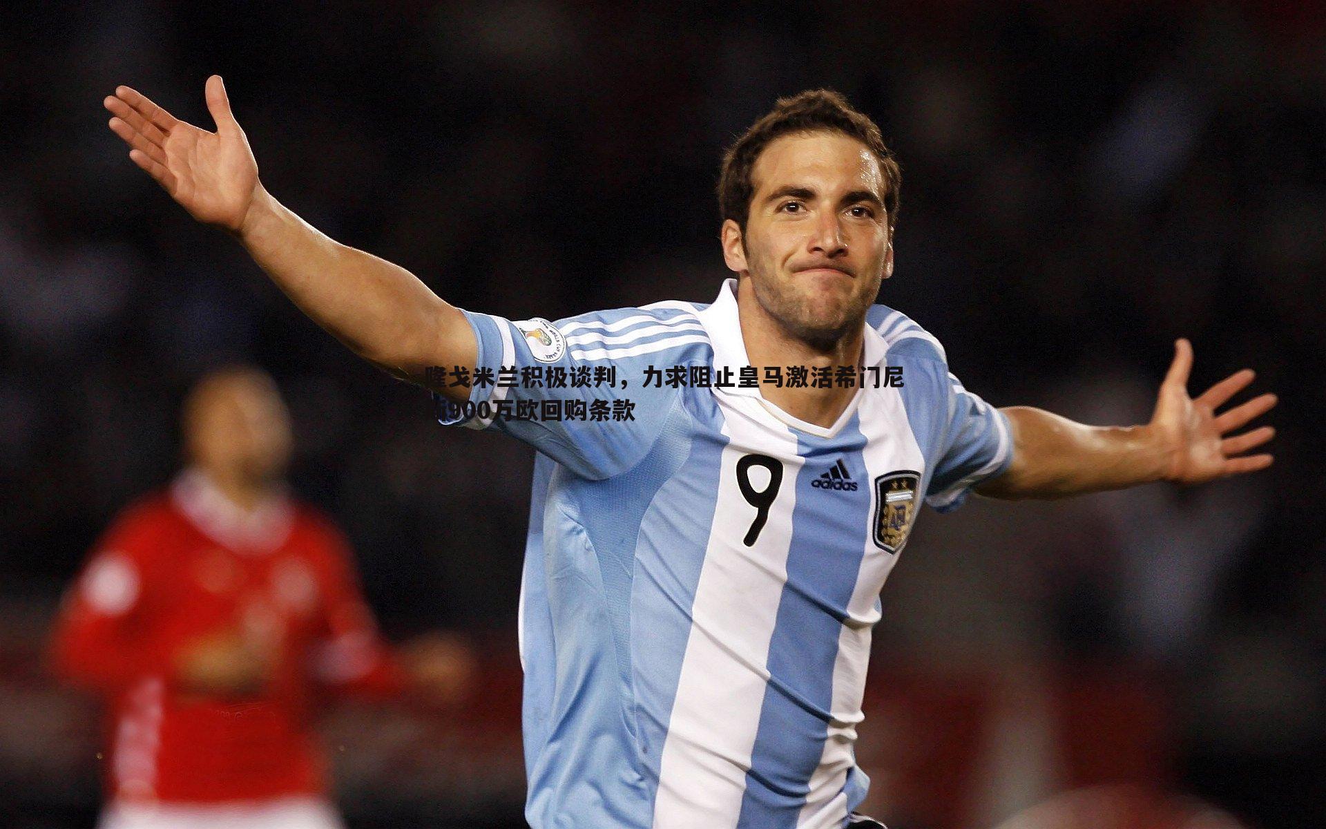 隆戈米兰积极谈判,力求阻止皇马激活希门尼斯900万欧回购条款