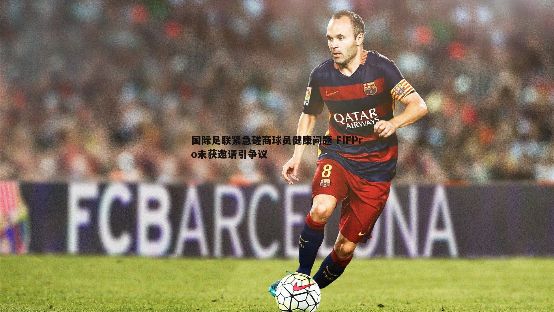 国际足联紧急磋商球员健康问题 FIFPro未获邀请引争议