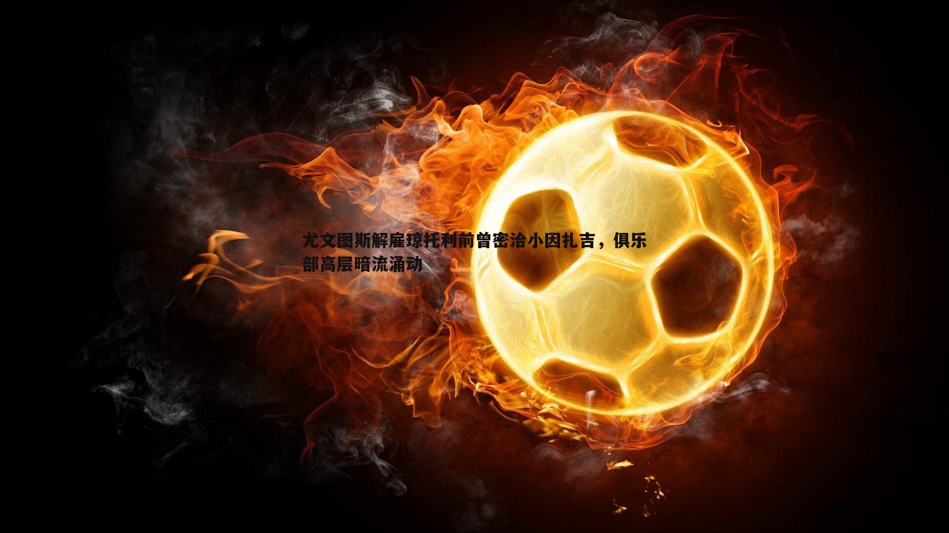 尤文图斯解雇琼托利前曾密洽小因扎吉,俱乐部高层暗流涌动