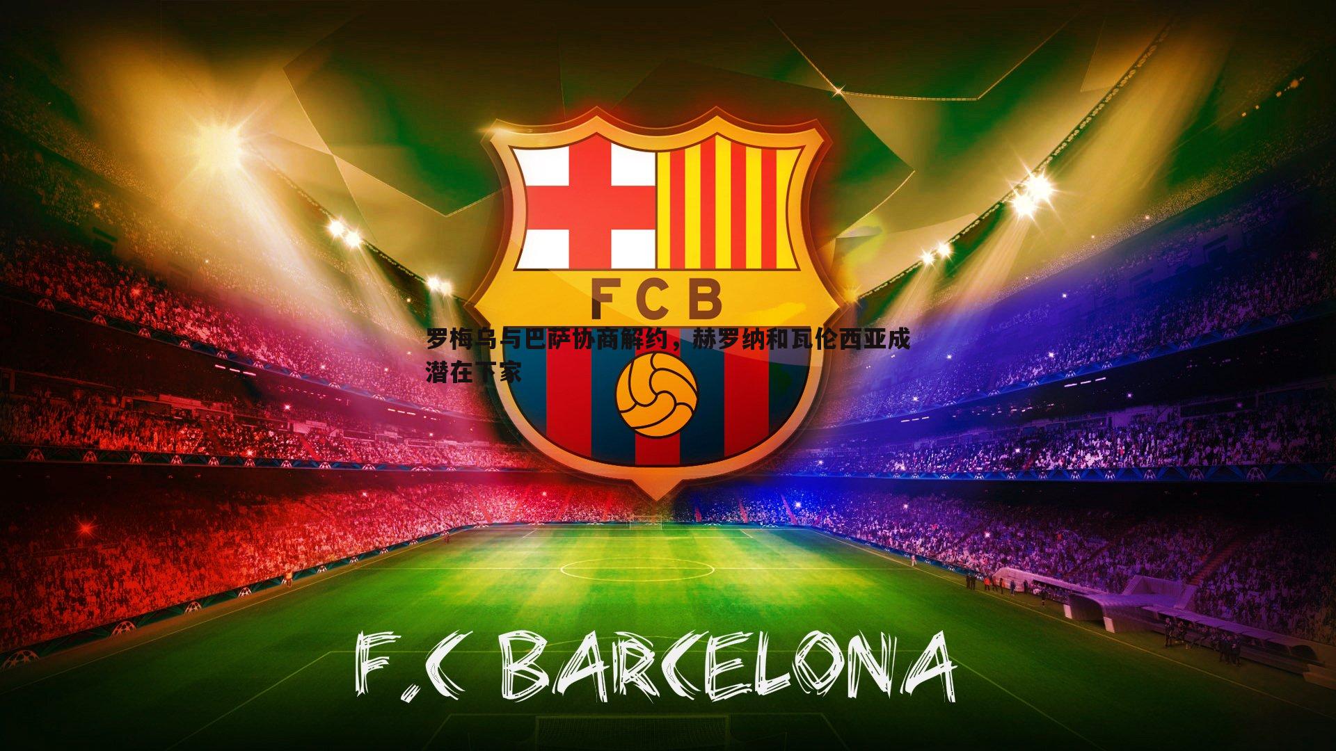 NG体育-罗梅乌与巴萨协商解约，赫罗纳和瓦伦西亚成潜在下家