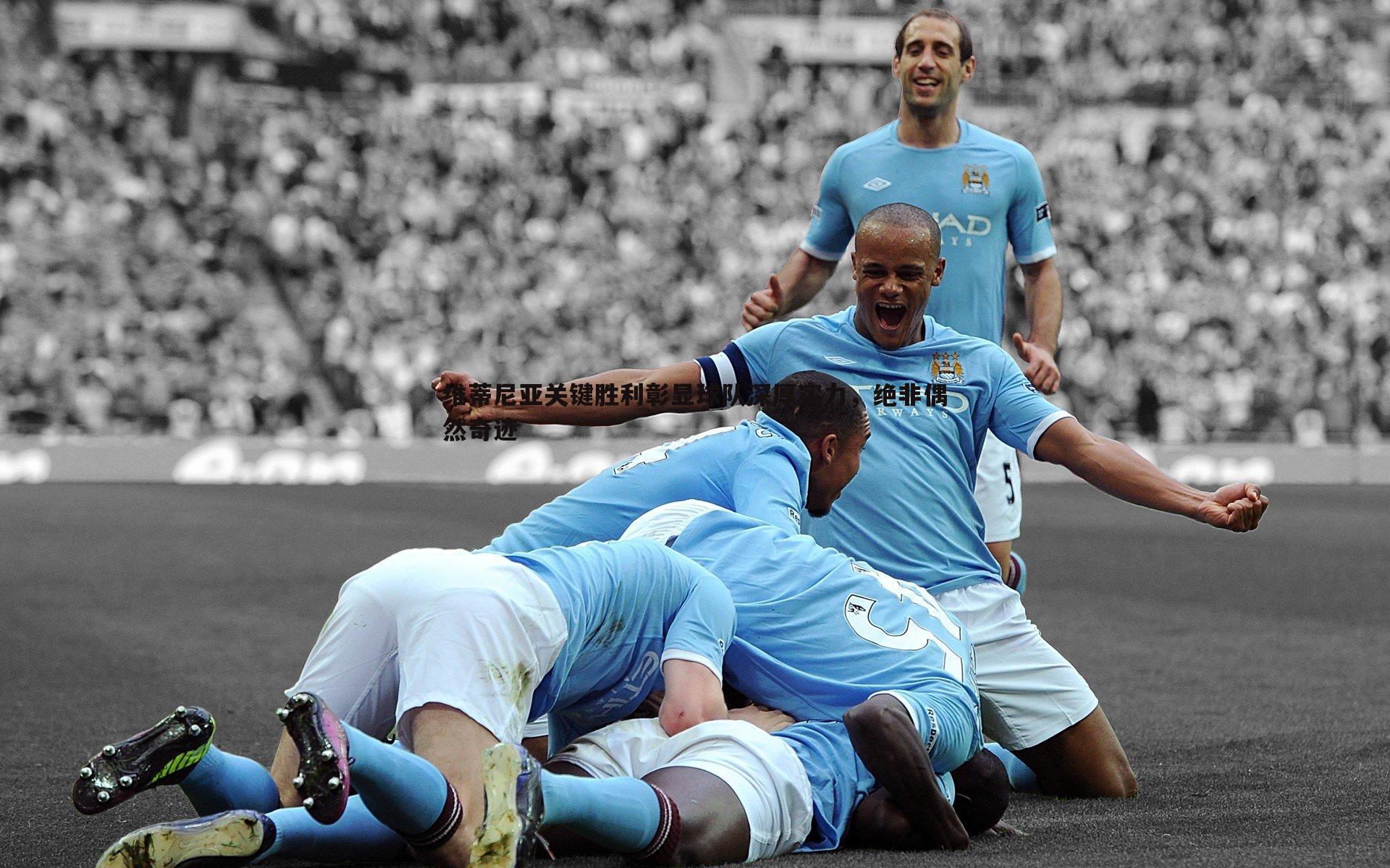 NG体育-维蒂尼亚关键胜利彰显球队深厚实力，绝非偶然奇迹