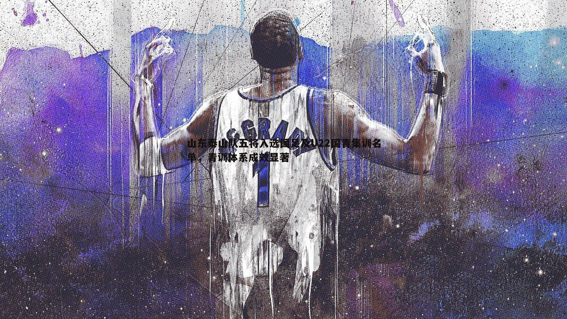 山东泰山队五将入选国足及U22国青集训名单,青训体系成效显著