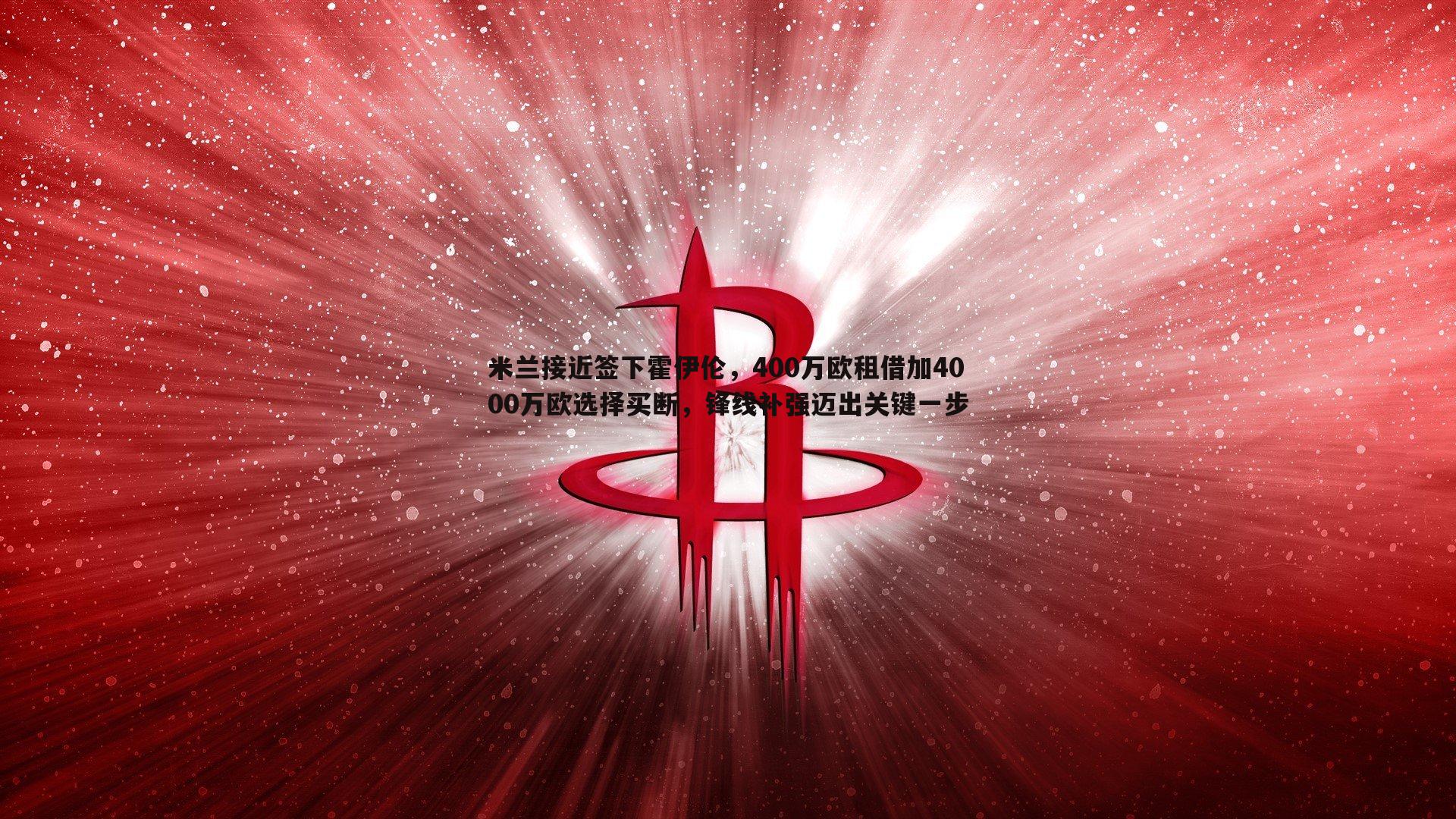 米兰接近签下霍伊伦,400万欧租借加4000万欧选择买断,锋线补强迈出关键一步